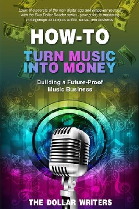 How-To Turn Music into Money: Building a Future-Proof Music Business by The Dollar Writers