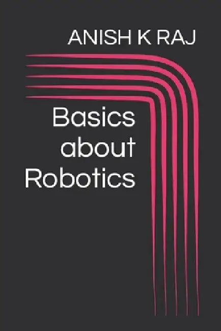 Basics about Robotics by Anish K. Raj