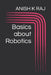 Basics about Robotics by Anish K. Raj