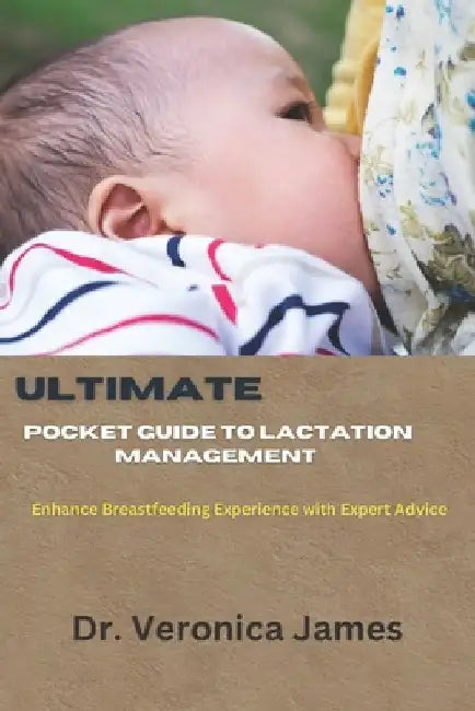 Ultimate Pocket guide to Lactation management: Enhance Breastfeeding Experience With Expert Advice by Veronica James