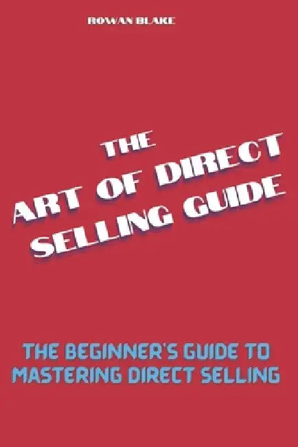 The art of direct selling guide: The Beginner's Guide to Mastering Direct Selling by Rowan Blake