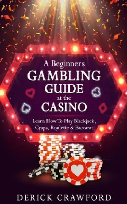A Beginners Gambling Guide At The Casino - Learn How To Play Blackjack, Craps, Roulette & Baccarat by Derick Crawford