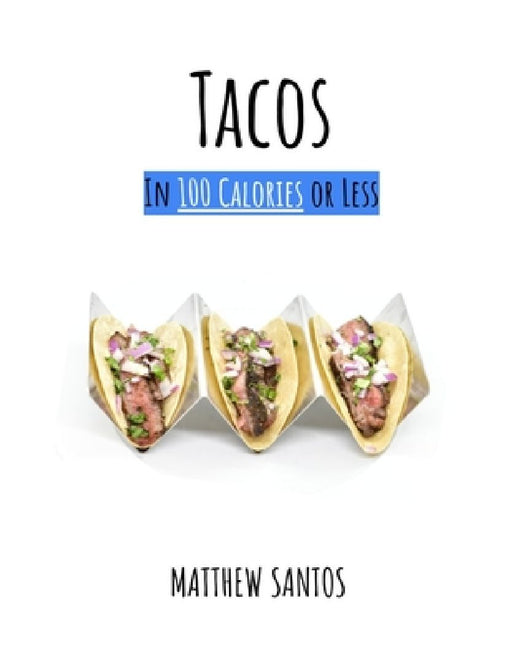 Tacos in 100 Calories or Less: The Ultimate Low Calorie Taco Cookbook by Matthew Santos