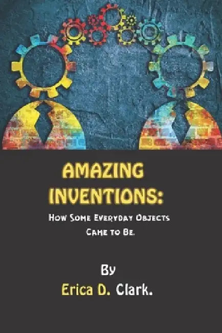 Amazing Inventions: How Some Everyday Objects Came to Be by Erica D. Clark