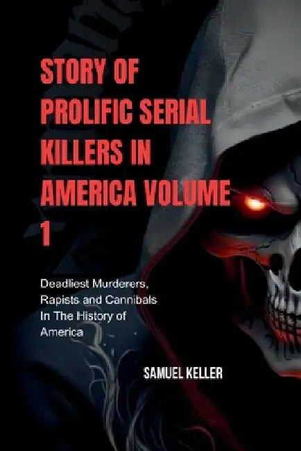 Story of prolific serial killers in America, Volume 1: The deadliest murderers, rapists and cannibals in the history of America by Samuel Keller