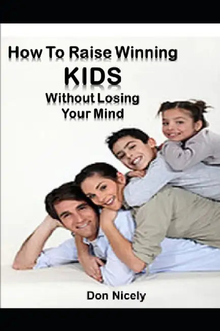 How To Raise Winning Kids Without Loosing Your Mind: Against All Odds by Don Nicely