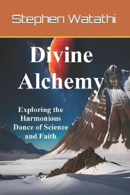 Divine Alchemy: Exploring the Harmonious Dance of Science and Faith by Stephen Watathi