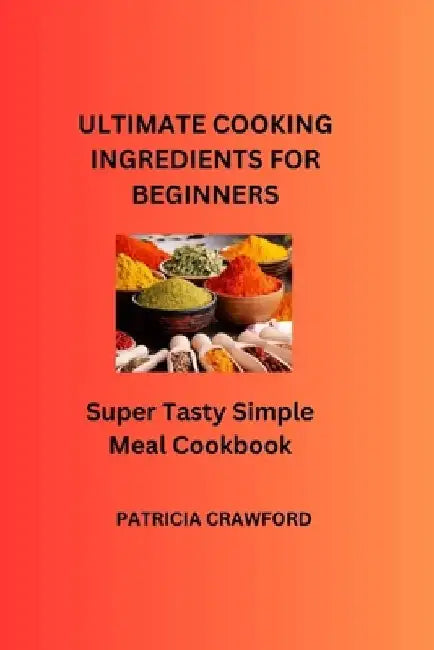 Ultimate Cooking Ingredients for Beginners: Super Tasty Simple Meal Cookbook by Patricia Crawford