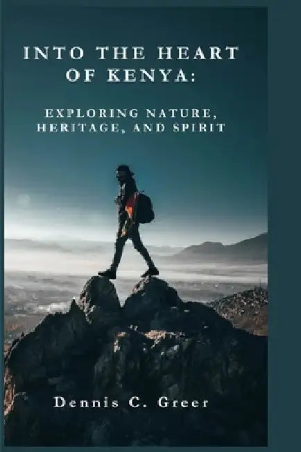 Into the Heart of Kenya: Exploring Nature, Heritage, and Spirit by Dennis C. Greer
