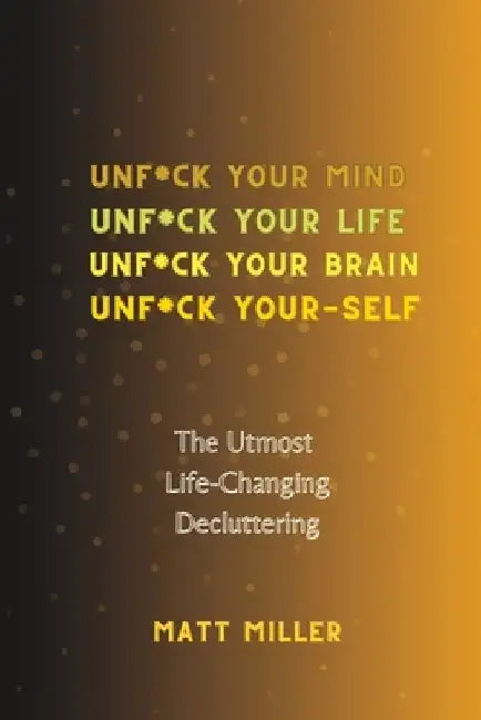 Unf*ck Yourself: The Utmost Life-Changing Decluttering by Matt Miller