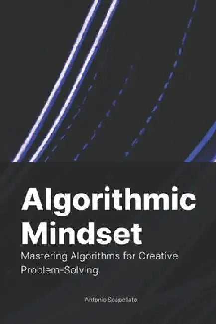 Algorithmic Mindset: Mastering Algorithms for Creative Problem-Solving by Antonio Scapellato