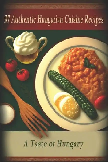 97 Authentic Hungarian Cuisine Recipes: A Taste of Hungary by Hungarian Cuisine Taste
