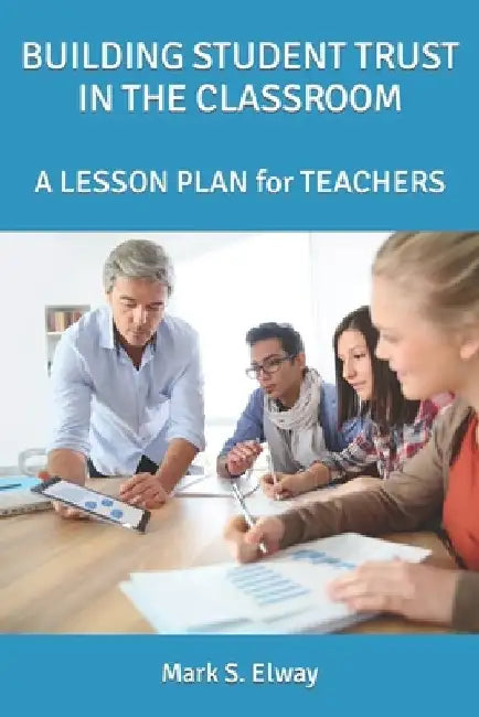 Developing Student Trust in the Classroom: A LESSON PLAN for TEACHERS by Mark S. Elway