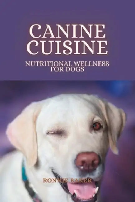 Canine Cuisine: Nutritional Wellness for Dogs by Ronnie Baker