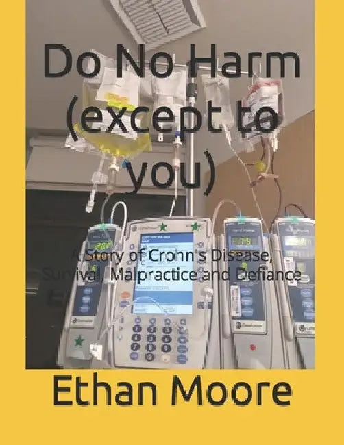 Do No Harm (except to you): A Story of Crohn's Disease, Survival, Malpractice and Defiance by Ethan Joseph Moore