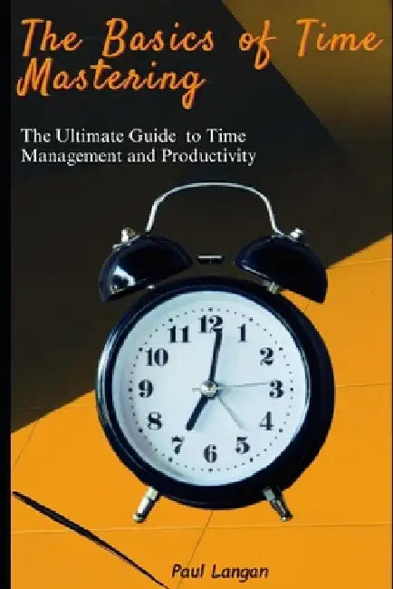 The Basics of Time Mastering: The Ultimate Guide to Time Management and Productivity by Paul Langan