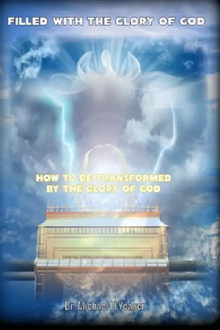 Filled with the Glory of God: How To Be Transformed By The Glory of God by Michael H. Yeager