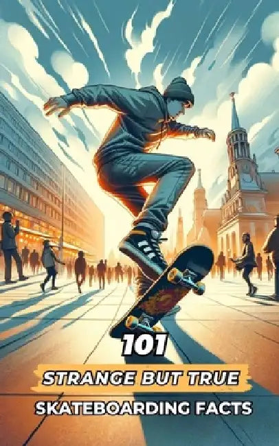 101 Strange But True Skateboarding Facts: Incredible and Surprising Events by VC Brothers
