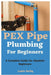 PEX Pipe Plumbing For Beginners: A Complete Guide For Absolute Beginners by Lupin Darby