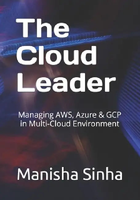 The Cloud Leader: Managing AWS, Azure & GCP in Multi-Cloud Environment by Manisha Sinha