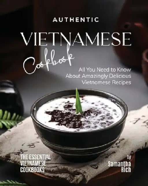 Authentic Vietnamese Cookbook: All You Need to Know About Amazingly Delicious Vietnamese Recipes by Samantha Rich