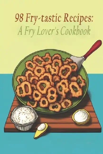98 Fry-tastic Recipes: A Fry Lover's Cookbook by Fry Tastic Lover