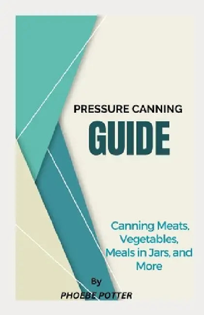 Pressure Canning Guide: Canning Meats, Vegetables, Meals in Jars, and More by Phoebe Potter