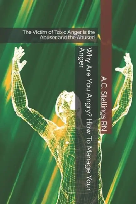 Why Are You Angry? How To Manage Your Anger: The Victim of Toxic Anger is the Abuser and the Abused by A. C. Stallings