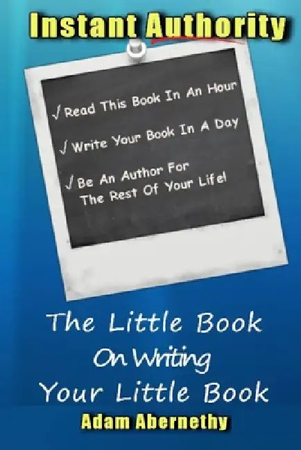 Instant Authority: The Little Book On Writing Your Little Book by Adam E. Abernethy