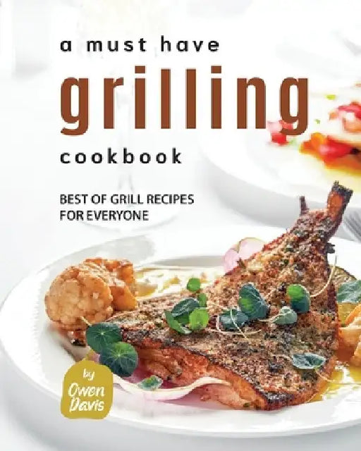 A Must Have Grilling Cookbook: Best of Grill Recipes for Everyone by Owen Davis