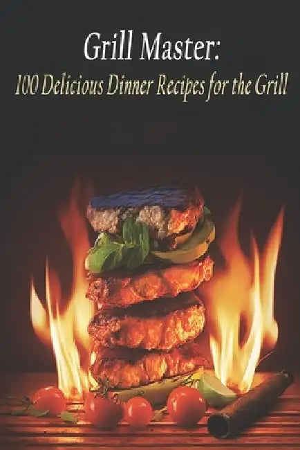 Grill Master: 100 Delicious Dinner Recipes for the Grill by Sizzling Sausage Shack