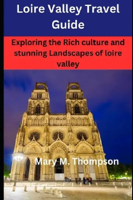Loire Valley Travel Guide: Exploring the Rich culture and stunning Landscapes of loire valley by Mary M. Thompson