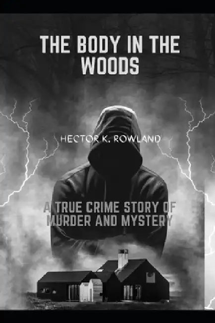 The Body in the Woods: A true crime story of Murder and Mystery by Hector K. Rowland