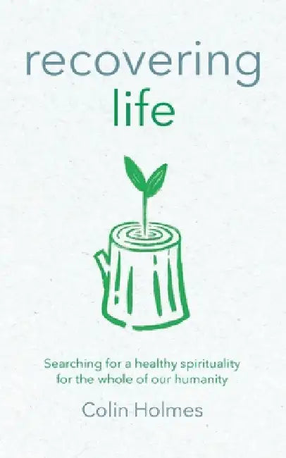 Recovering Life: Searching for a Healthy Spirituality for the Whole of our Humanity by Colin Holmes