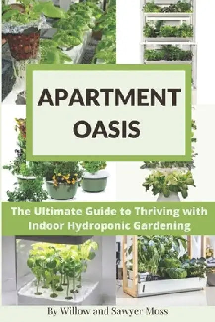 Apartment Oasis: The Ultimate Guide to Thriving with Indoor Hydroponic Gardening by Willow And Sawyer Moss