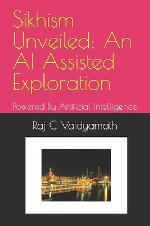 Sikhism Unveiled: An AI Assisted Exploration: Powered By Artificial Intelligence by Raj C. Vaidyamath
