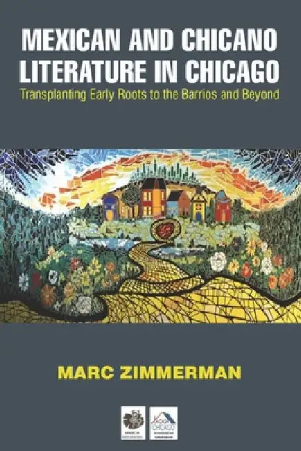 Mexican and Chicano Literature in Chicago: Transplanting Early Roots to the Barrios and Beyond by Marc Zimmerman