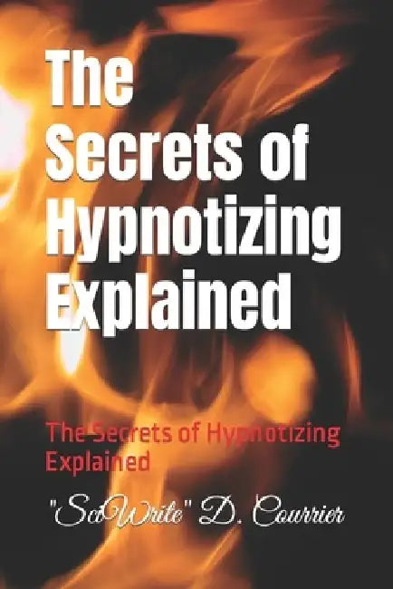 The Secrets of Hypnotizing Explained: The Secrets of Hypnotizing Explained by Sciwrite D. Courrier