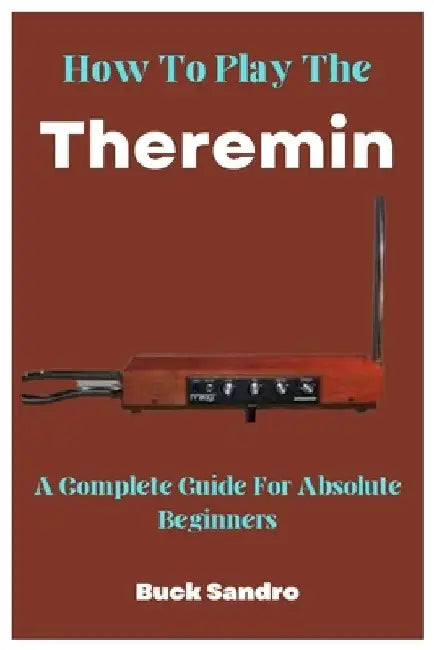 How To Play The Theremin: A Complete Guide For Absolute Beginners by Buck Sandro