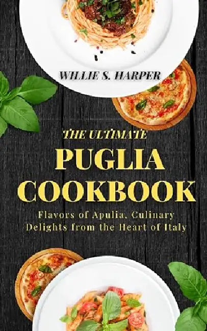The Ultimate Puglia Cookbook: Flavors of Apulia, Culinary Delights From The Heart of Italy by Willie S. Harper