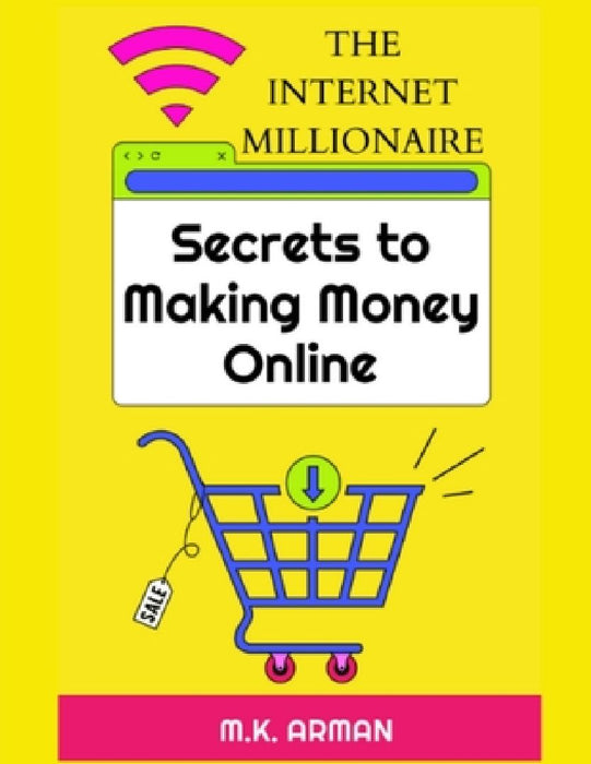 The Internet Millionaire: Secrets to making money online by M. K. Arman