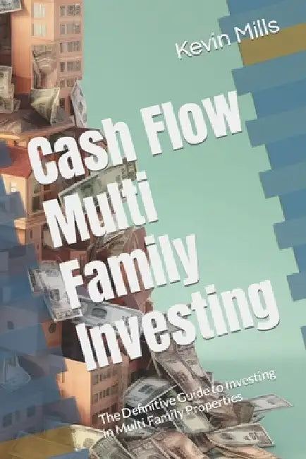 Cash Flow Multi Family Investing: The Definitive Guide to Investing in Multi Family Properties by Kevin Mills