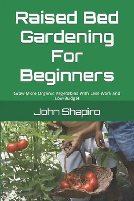 Raised Bed Gardening For Beginners: Grow More Organic Vegetables With Less Work and Low-Budget by John Shapiro