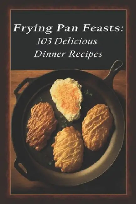 Frying Pan Feasts: 103 Delicious Dinner Recipes by Frpan Dinne