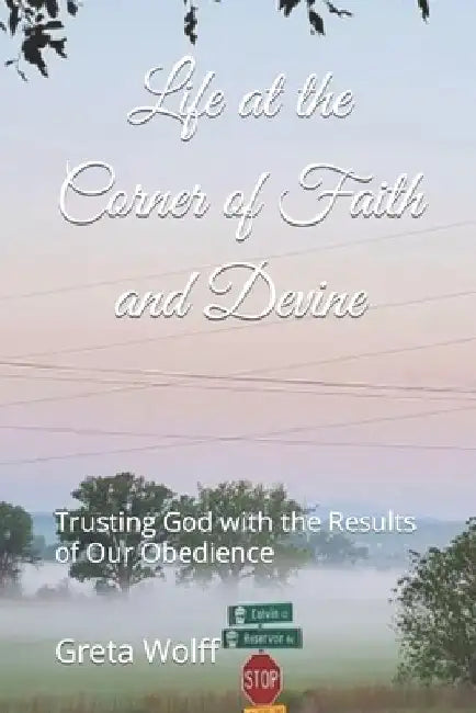 Life at the Corner of Faith and Devine: Trusting God with the Results of Our Obedience by Greta Wolff