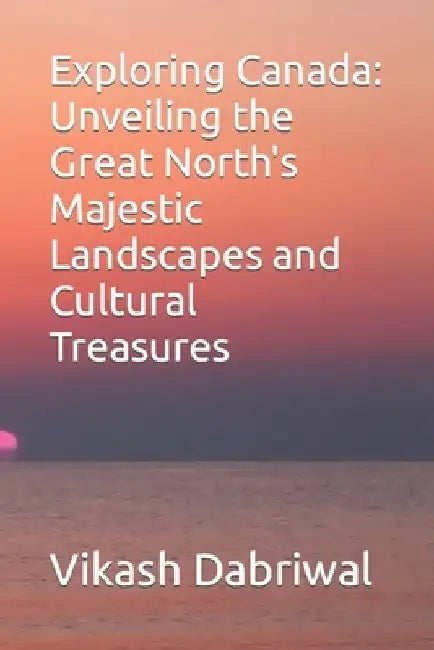 Exploring Canada: Unveiling the Great North's Majestic Landscapes and Cultural Treasures by Vikash Dabriwal