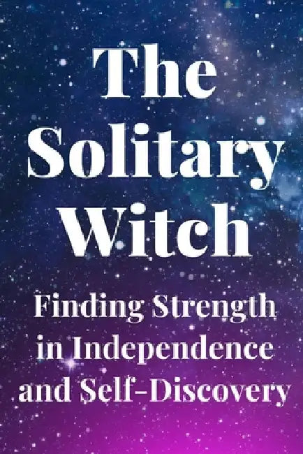 The Solitary Witch: Finding Strength in Independence and Self-Discovery by Nichole Callaghan