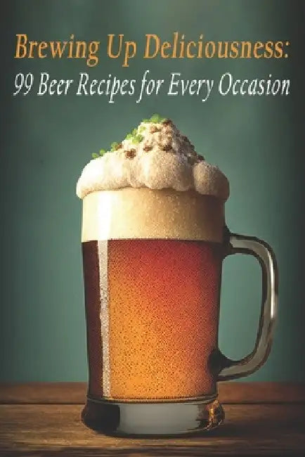 Brewing Up Deliciousness: 99 Beer Recipes for Every Occasion by Magnus Atticus Bishop