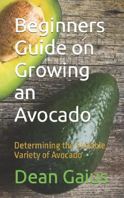 Beginners Guide on Growing an Avocado: Determining the Suitable Variety of Avocado by Dean Gaius