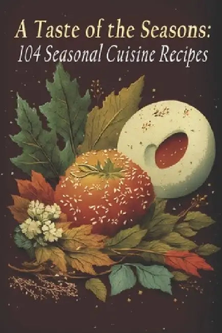 A Taste of the Seasons: 104 Seasonal Cuisine Recipes by Seas Cuisici